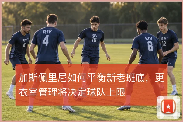 加斯佩里尼如何平衡新老班底,更衣室管理将决定球队上限