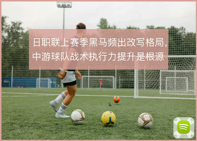 日职联上赛季黑马频出改写格局，中游球队战术执行力提升是根源