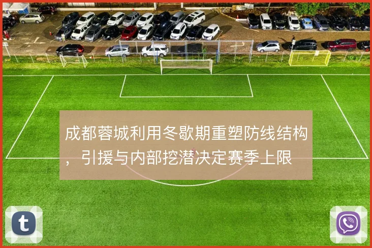 成都蓉城利用冬歇期重塑防线结构，引援与内部挖潜决定赛季上限