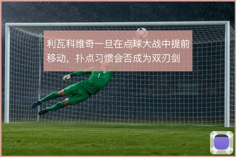 利瓦科维奇一旦在点球大战中提前移动,扑点习惯会否成为双刃剑