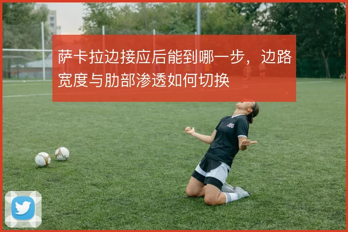 萨卡拉边接应后能到哪一步，边路宽度与肋部渗透如何切换