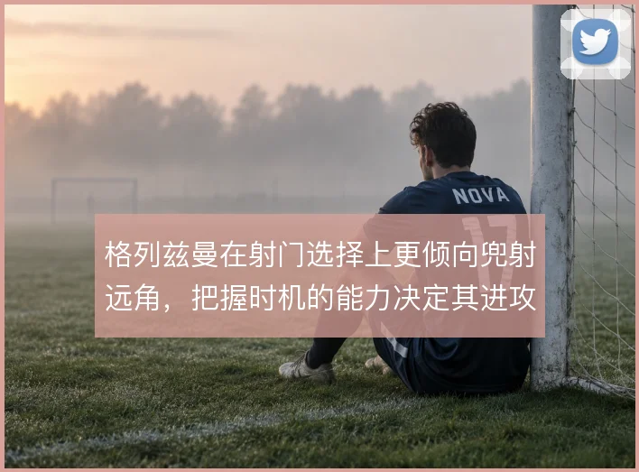 格列兹曼在射门选择上更倾向兜射远角，把握时机的能力决定其进攻效率