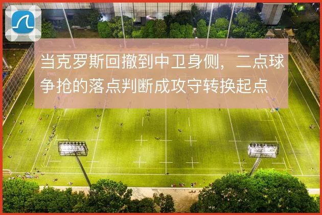 当克罗斯回撤到中卫身侧，二点球争抢的落点判断成攻守转换起点