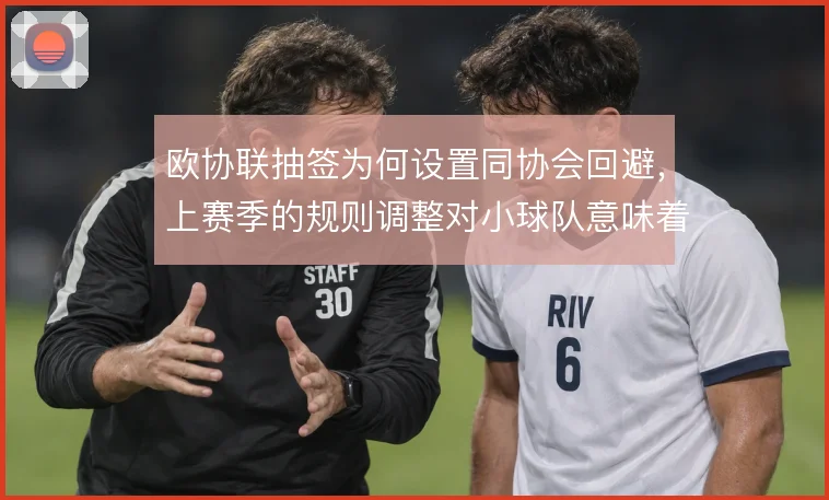 欧协联抽签为何设置同协会回避，上赛季的规则调整对小球队意味着什么