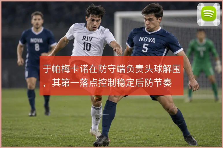 于帕梅卡诺在防守端负责头球解围，其第一落点控制稳定后防节奏