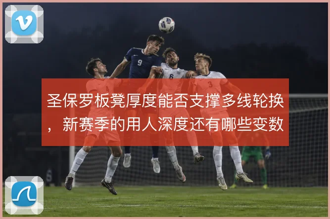 圣保罗板凳厚度能否支撑多线轮换，新赛季的用人深度还有哪些变数