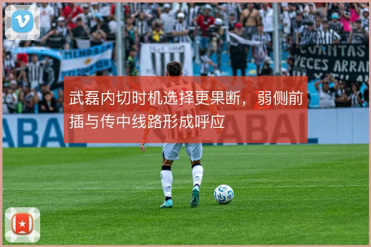 武磊内切时机选择更果断,弱侧前插与传中线路形成呼应