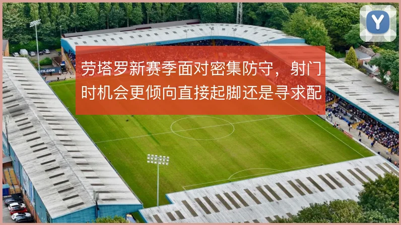 劳塔罗新赛季面对密集防守,射门时机会更倾向直接起脚还是寻求配合