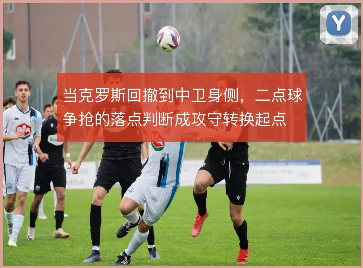 当克罗斯回撤到中卫身侧，二点球争抢的落点判断成攻守转换起点