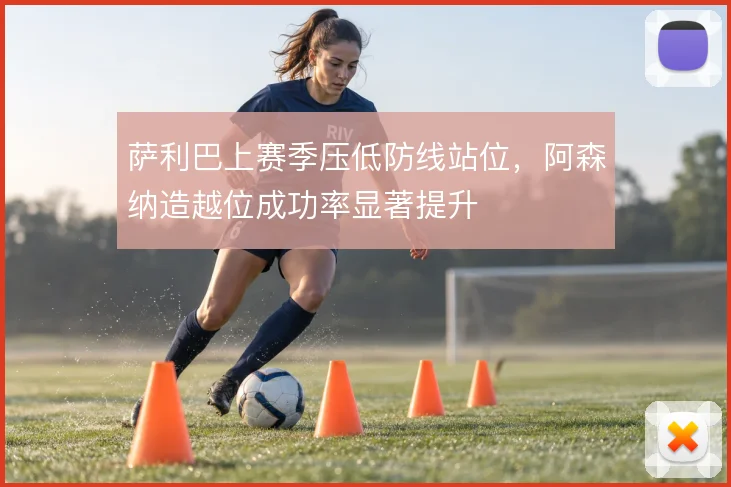 萨利巴上赛季压低防线站位,阿森纳造越位成功率显著提升