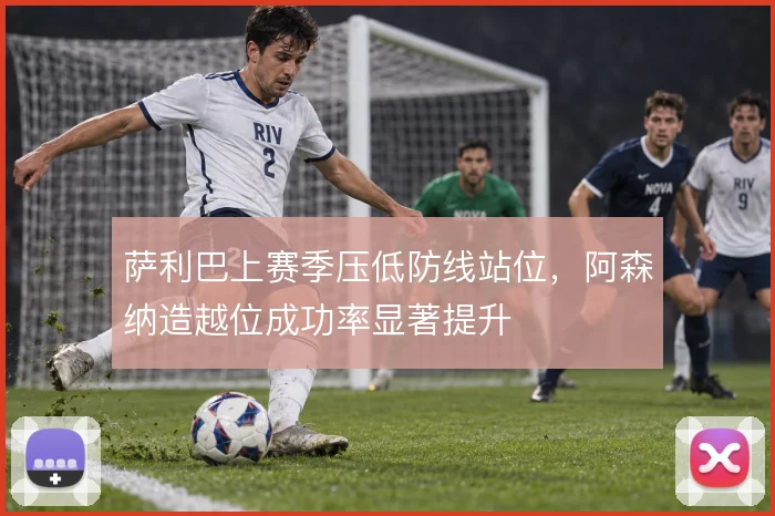 萨利巴上赛季压低防线站位，阿森纳造越位成功率显著提升