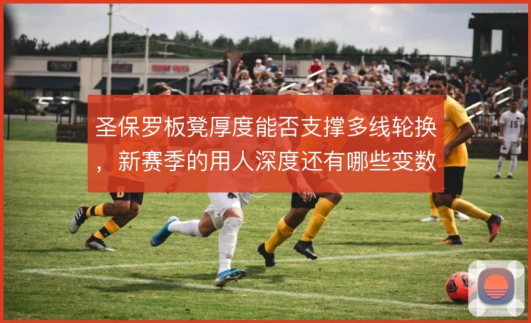 圣保罗板凳厚度能否支撑多线轮换,新赛季的用人深度还有哪些变数