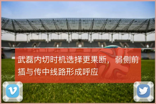 武磊内切时机选择更果断，弱侧前插与传中线路形成呼应
