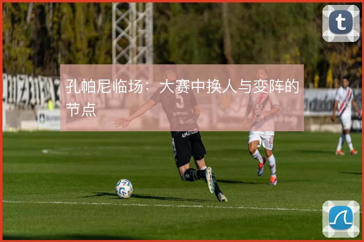 孔帕尼临场:大赛中换人与变阵的节点