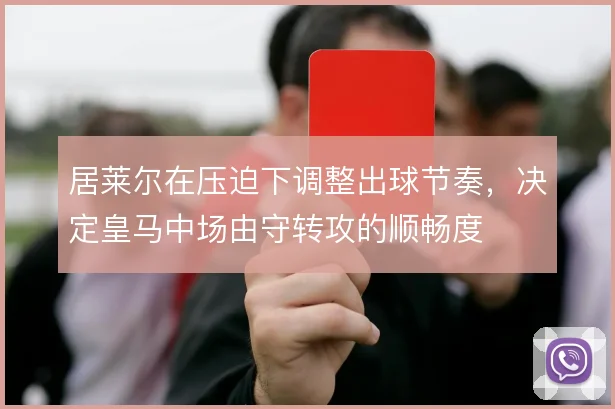居莱尔在压迫下调整出球节奏,决定皇马中场由守转攻的顺畅度