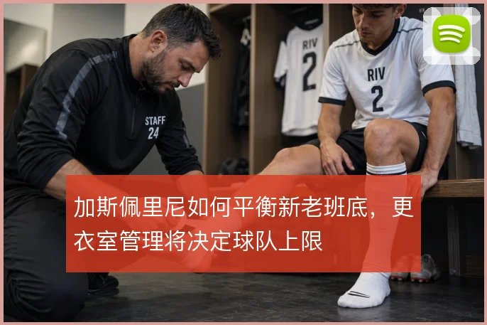加斯佩里尼如何平衡新老班底，更衣室管理将决定球队上限