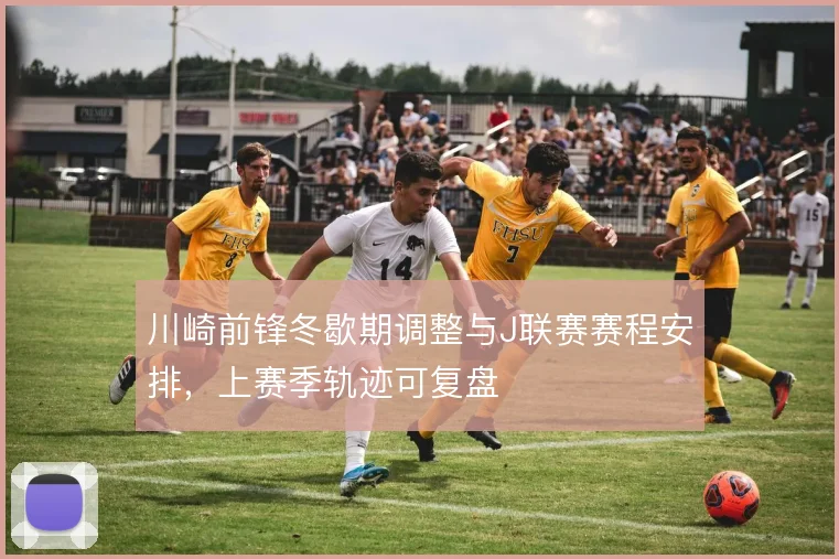 川崎前锋冬歇期调整与J联赛赛程安排，上赛季轨迹可复盘
