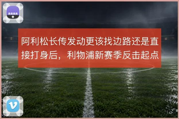 阿利松长传发动更该找边路还是直接打身后,利物浦新赛季反击起点面临取舍