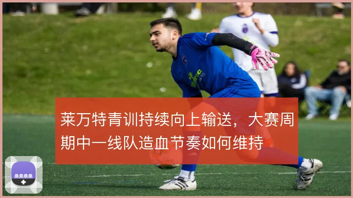 莱万特青训持续向上输送，大赛周期中一线队造血节奏如何维持