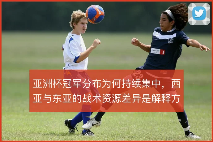 亚洲杯冠军分布为何持续集中，西亚与东亚的战术资源差异是解释方向