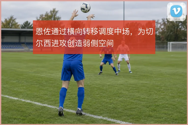 恩佐通过横向转移调度中场,为切尔西进攻创造弱侧空间