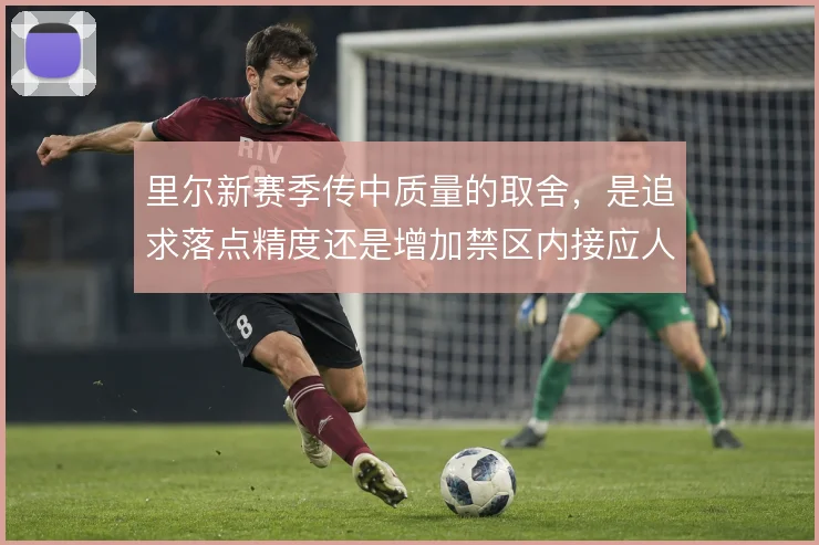 里尔新赛季传中质量的取舍，是追求落点精度还是增加禁区内接应人数