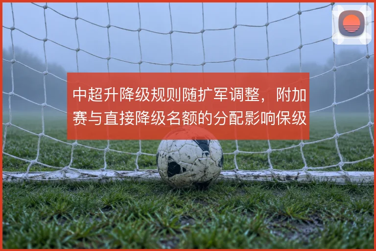中超升降级规则随扩军调整，附加赛与直接降级名额的分配影响保级策略