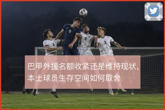 巴甲外援名额收紧还是维持现状,本土球员生存空间如何取舍