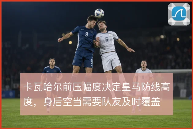 卡瓦哈尔前压幅度决定皇马防线高度,身后空当需要队友及时覆盖