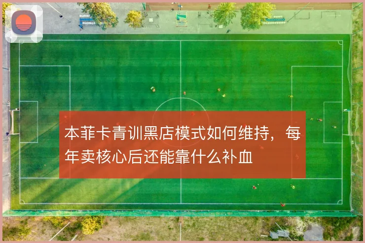 本菲卡青训黑店模式如何维持，每年卖核心后还能靠什么补血