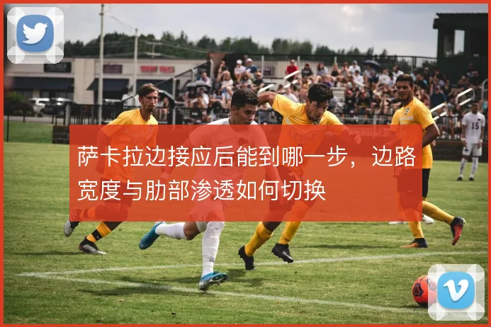 萨卡拉边接应后能到哪一步，边路宽度与肋部渗透如何切换