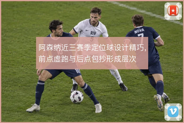 阿森纳近三赛季定位球设计精巧，前点虚跑与后点包抄形成层次