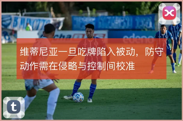维蒂尼亚一旦吃牌陷入被动，防守动作需在侵略与控制间校准