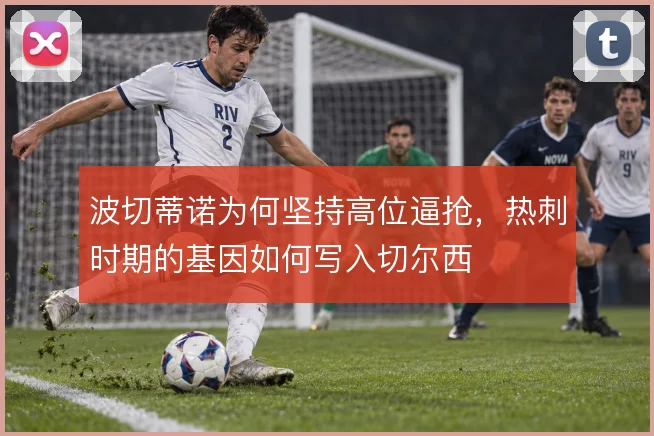 波切蒂诺为何坚持高位逼抢，热刺时期的基因如何写入切尔西