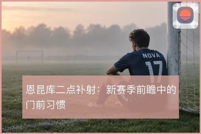 恩昆库二点补射：新赛季前瞻中的门前习惯