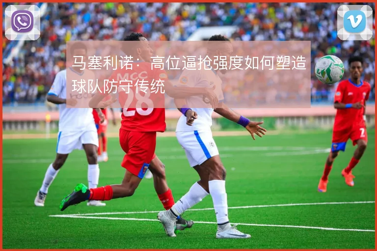 马塞利诺:高位逼抢强度如何塑造球队防守传统