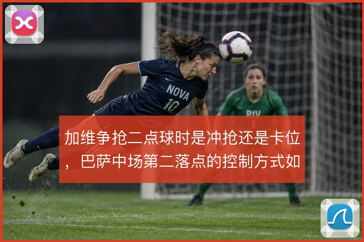 加维争抢二点球时是冲抢还是卡位,巴萨中场第二落点的控制方式如何取舍