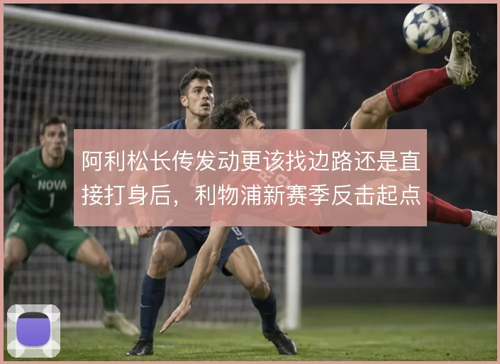 阿利松长传发动更该找边路还是直接打身后，利物浦新赛季反击起点面临取舍