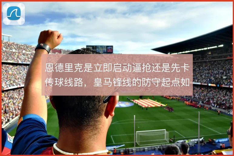 恩德里克是立即启动逼抢还是先卡传球线路，皇马锋线的防守起点如何选