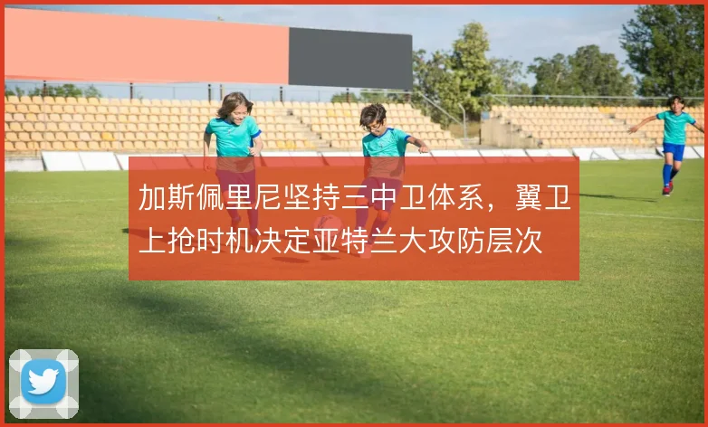 加斯佩里尼坚持三中卫体系，翼卫上抢时机决定亚特兰大攻防层次