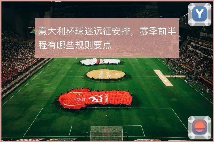 意大利杯球迷远征安排,赛季前半程有哪些规则要点
