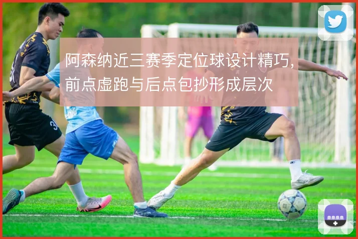 阿森纳近三赛季定位球设计精巧,前点虚跑与后点包抄形成层次