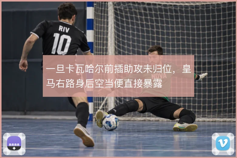 一旦卡瓦哈尔前插助攻未归位，皇马右路身后空当便直接暴露