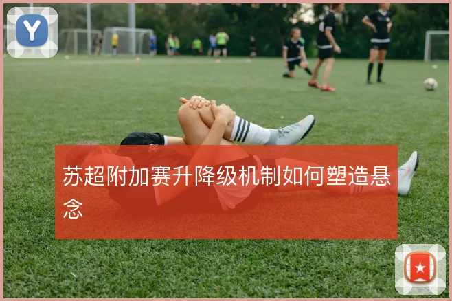 苏超附加赛升降级机制如何塑造悬念