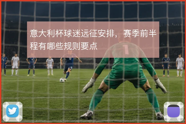 意大利杯球迷远征安排,赛季前半程有哪些规则要点