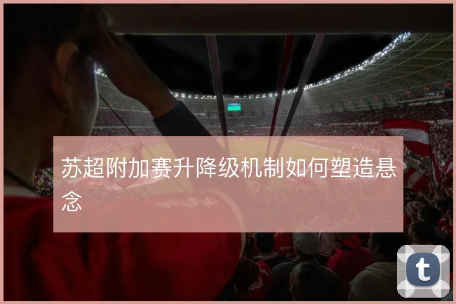 苏超附加赛升降级机制如何塑造悬念