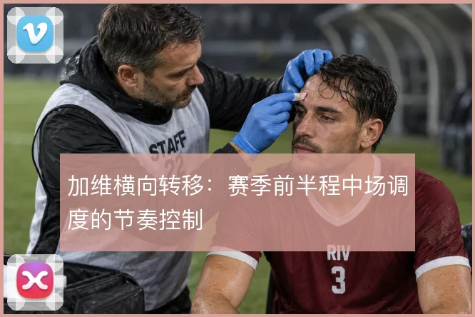 加维横向转移:赛季前半程中场调度的节奏控制