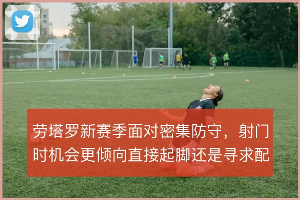 劳塔罗新赛季面对密集防守，射门时机会更倾向直接起脚还是寻求配合