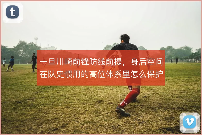 一旦川崎前锋防线前提，身后空间在队史惯用的高位体系里怎么保护