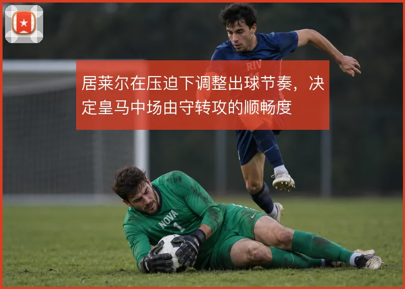 居莱尔在压迫下调整出球节奏，决定皇马中场由守转攻的顺畅度